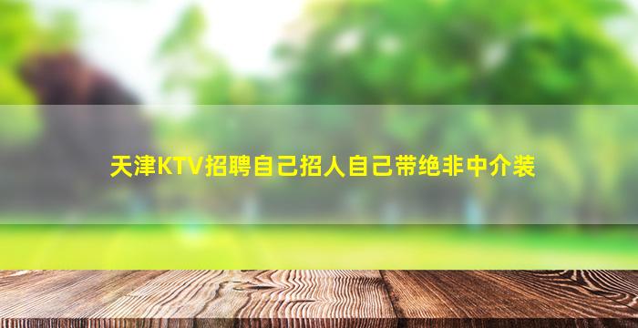 天津KTV招聘自己招人自己带绝非中介装