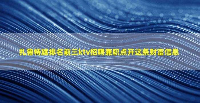 扎鲁特旗排名前三ktv招聘兼职点开这条财富信息